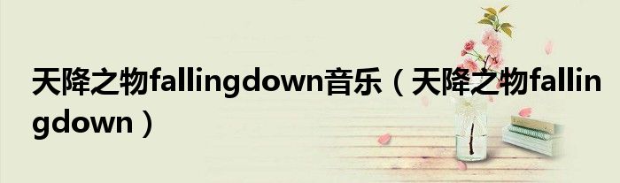 天降之物fallingdown音乐（天降之物fallingdown）