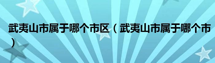 武夷山市属于哪个市区（武夷山市属于哪个市）