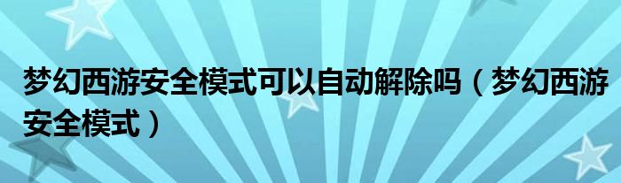 梦幻西游安全模式可以自动解除吗（梦幻西游安全模式）