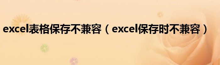 excel表格保存不兼容（excel保存时不兼容）