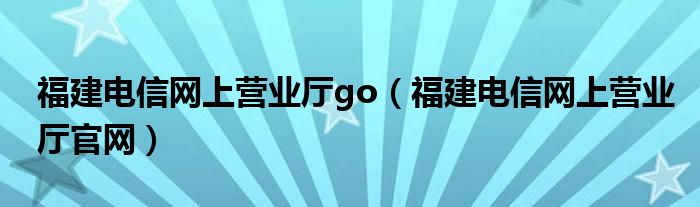 福建电信网上营业厅go（福建电信网上营业厅官网）