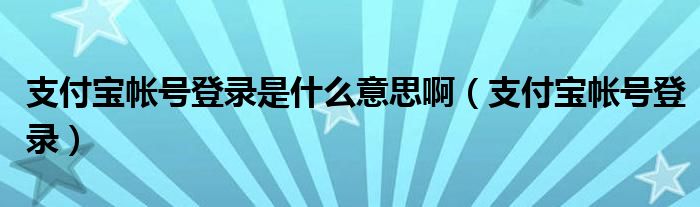 支付宝帐号登录是什么意思啊（支付宝帐号登录）