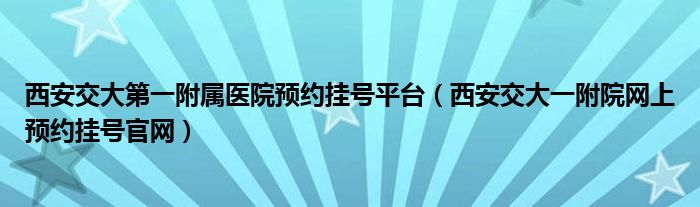 西安交大第一附属医院预约挂号平台（西安交大一附院网上预约挂号官网）