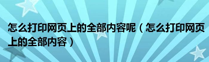 怎么打印网页上的全部内容呢（怎么打印网页上的全部内容）