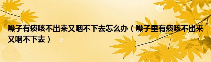 嗓子有痰咳不出来又咽不下去怎么办（嗓子里有痰咳不出来又咽不下去）