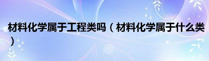 材料化学属于工程类吗（材料化学属于什么类）