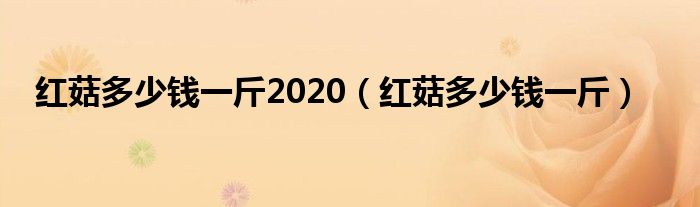 红菇多少钱一斤2020（红菇多少钱一斤）