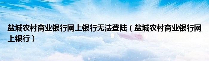 盐城农村商业银行网上银行无法登陆（盐城农村商业银行网上银行）