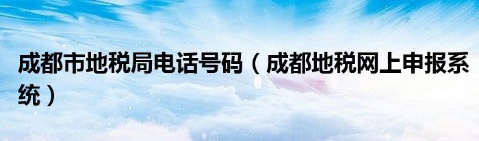 成都市地税局电话号码（成都地税网上申报系统）