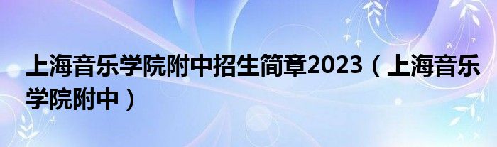 上海音乐学院附中招生简章2023（上海音乐学院附中）