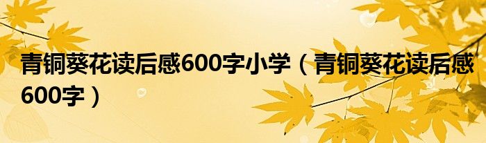 青铜葵花读后感600字小学（青铜葵花读后感600字）