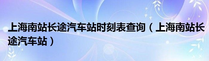 上海南站长途汽车站时刻表查询（上海南站长途汽车站）