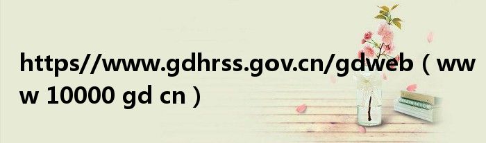 https//www.gdhrss.gov.cn/gdweb（www 10000 gd cn）