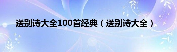 送别诗大全100首经典（送别诗大全）