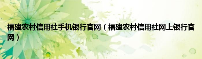 福建农村信用社手机银行官网（福建农村信用社网上银行官网）