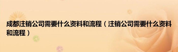 成都注销公司需要什么资料和流程（注销公司需要什么资料和流程）