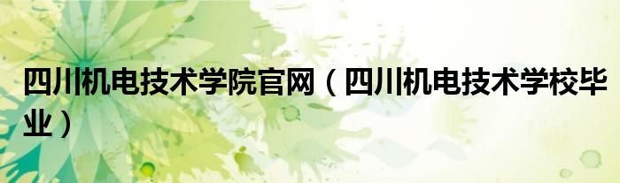 四川机电技术学院官网（四川机电技术学校毕业）