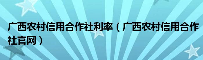 广西农村信用合作社利率（广西农村信用合作社官网）