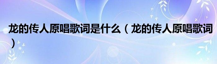 龙的传人原唱歌词是什么（龙的传人原唱歌词）