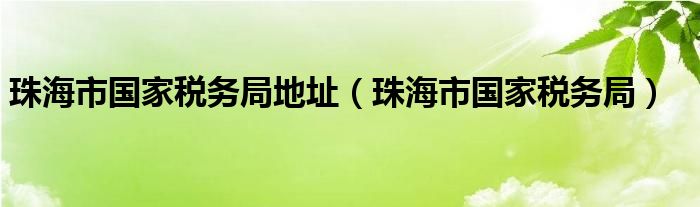 珠海市国家税务局地址（珠海市国家税务局）