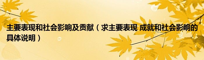 主要表现和社会影响及贡献（求主要表现 成就和社会影响的具体说明）