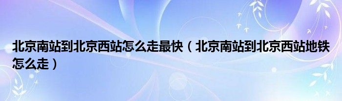 北京南站到北京西站怎么走最快（北京南站到北京西站地铁怎么走）