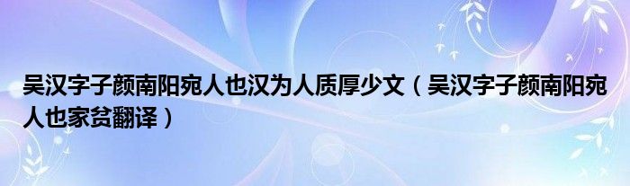 吴汉字子颜南阳宛人也汉为人质厚少文（吴汉字子颜南阳宛人也家贫翻译）