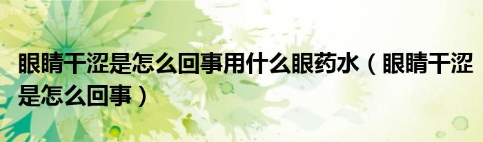 眼睛干涩是怎么回事用什么眼药水（眼睛干涩是怎么回事）