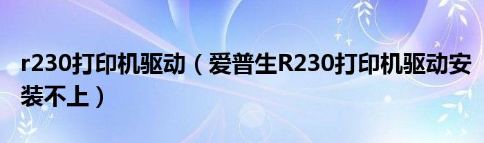 r230打印机驱动（爱普生R230打印机驱动安装不上）