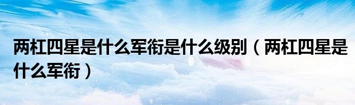 两杠四星是什么军衔是什么级别（两杠四星是什么军衔）