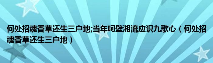 何处招魂香草还生三户地;当年呵壁湘流应识九歌心（何处招魂香草还生三户地）