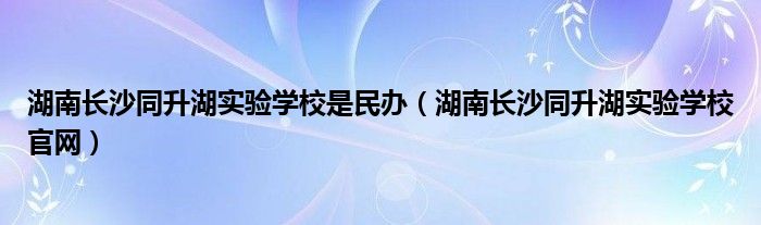 湖南长沙同升湖实验学校是民办（湖南长沙同升湖实验学校官网）