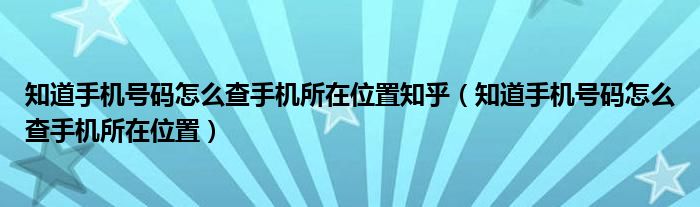 知道手机号码怎么查手机所在位置知乎（知道手机号码怎么查手机所在位置）