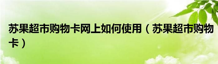 苏果超市购物卡网上如何使用（苏果超市购物卡）