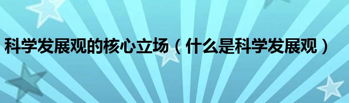 科学发展观的核心立场（什么是科学发展观）