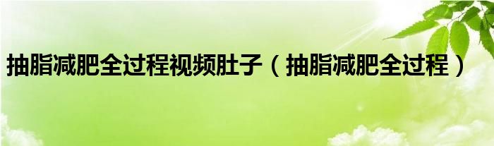 抽脂减肥全过程视频肚子（抽脂减肥全过程）