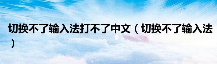 切换不了输入法打不了中文（切换不了输入法）