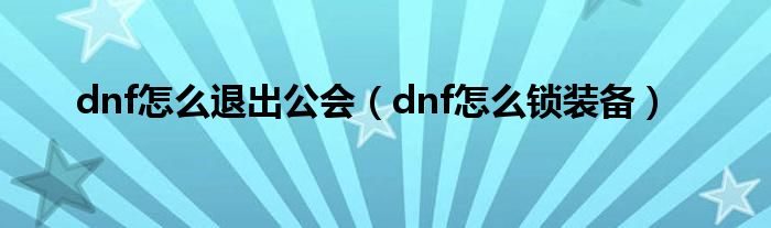 dnf怎么退出公会（dnf怎么锁装备）