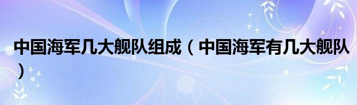 中国海军几大舰队组成（中国海军有几大舰队）