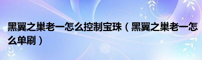 黑翼之巢老一怎么控制宝珠（黑翼之巢老一怎么单刷）