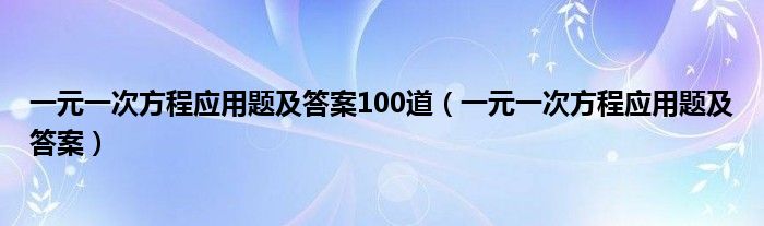 一元一次方程应用题及答案100道（一元一次方程应用题及答案）