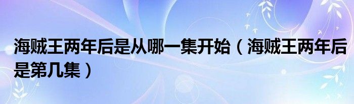 海贼王两年后是从哪一集开始（海贼王两年后是第几集）