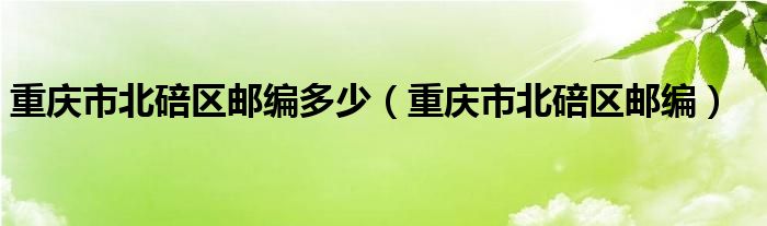 重庆市北碚区邮编多少（重庆市北碚区邮编）