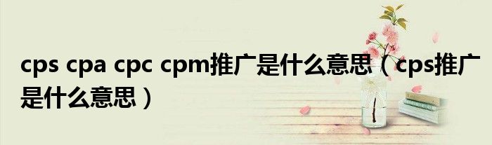 cps cpa cpc cpm推广是什么意思（cps推广是什么意思）