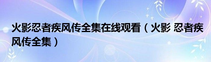 火影忍者疾风传全集在线观看（火影 忍者疾风传全集）