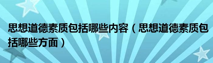 思想道德素质包括哪些内容（思想道德素质包括哪些方面）