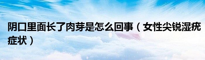 阴口里面长了肉芽是怎么回事（女性尖锐湿疣症状）