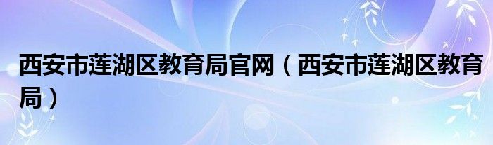 西安市莲湖区教育局官网（西安市莲湖区教育局）