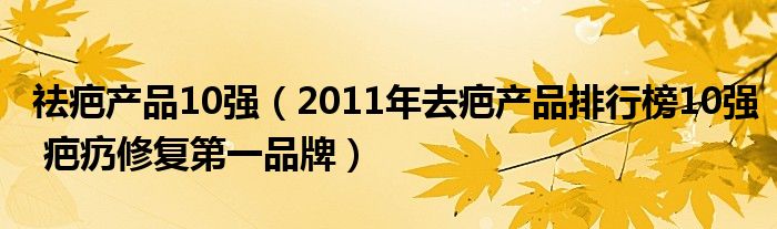 祛疤产品10强（2011年去疤产品排行榜10强 疤疓修复第一品牌）