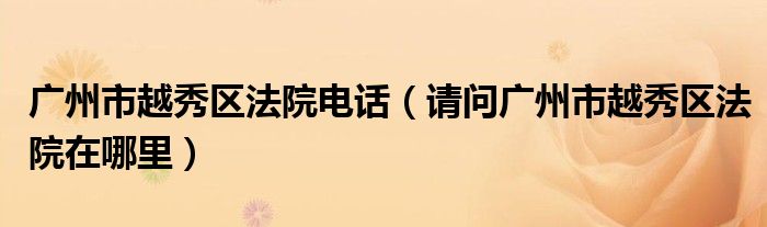 广州市越秀区法院电话（请问广州市越秀区法院在哪里）